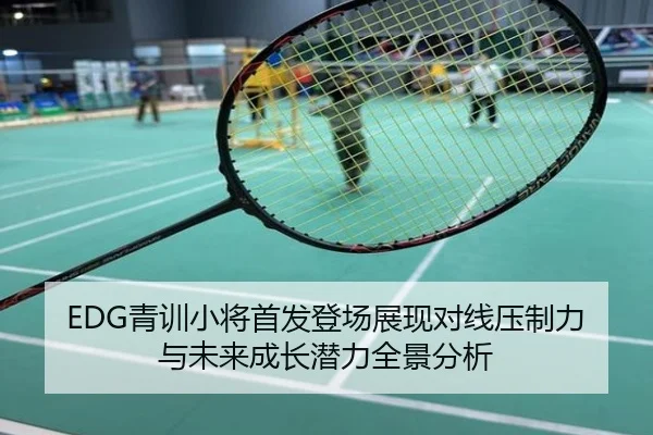 EDG青训小将首发登场展现对线压制力与未来成长潜力全景分析