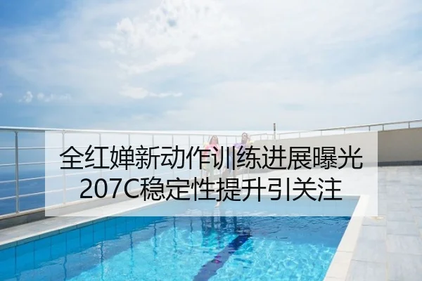 全红婵新动作训练进展曝光 207C稳定性提升引关注