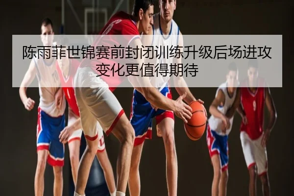 陈雨菲世锦赛前封闭训练升级后场进攻变化更值得期待