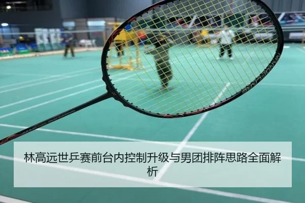 林高远世乒赛前台内控制升级与男团排阵思路全面解析