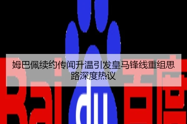 姆巴佩续约传闻升温引发皇马锋线重组思路深度热议