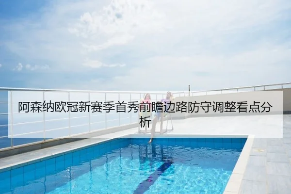 阿森纳欧冠新赛季首秀前瞻边路防守调整看点分析