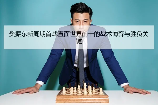樊振东新周期首战直面世界前十的战术博弈与胜负关键