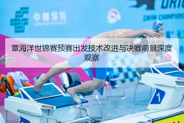 覃海洋世锦赛预赛出发技术改进与决赛前景深度观察