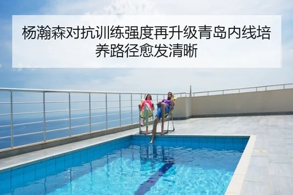 杨瀚森对抗训练强度再升级青岛内线培养路径愈发清晰