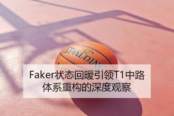 Faker状态回暖引领T1中路体系重构的深度观察